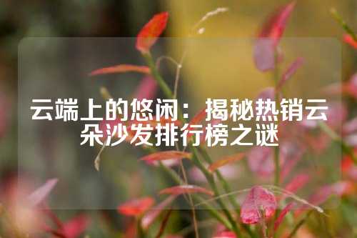 云端上的悠闲：揭秘热销云朵沙发排行榜之谜