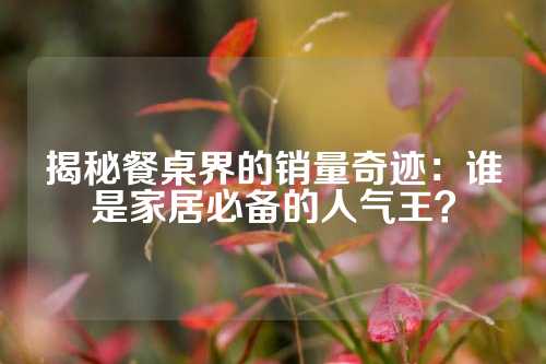 揭秘餐桌界的销量奇迹：谁是家居必备的人气王？