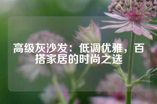高级灰沙发：低调优雅，百搭家居的时尚之选