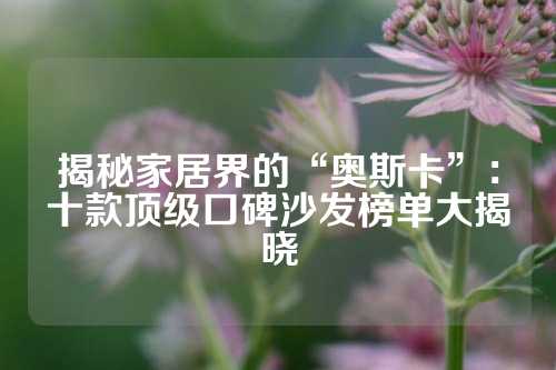 揭秘家居界的“奥斯卡”：十款顶级口碑沙发榜单大揭晓
