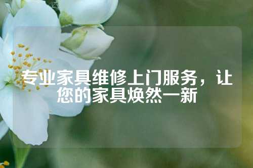 专业家具维修上门服务，让您的家具焕然一新
