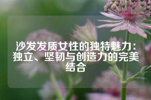 沙发发质女性的独特魅力：独立、坚韧与创造力的完美结合