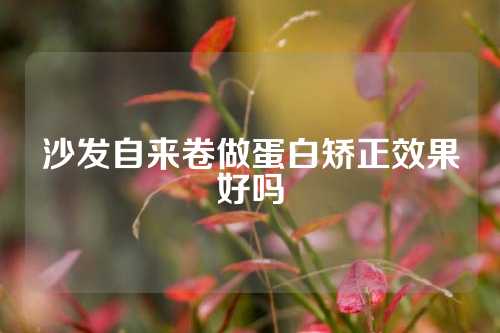 沙发自来卷做蛋白矫正效果好吗