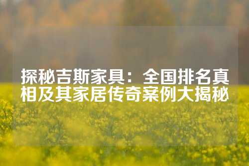探秘吉斯家具：全国排名真相及其家居传奇案例大揭秘