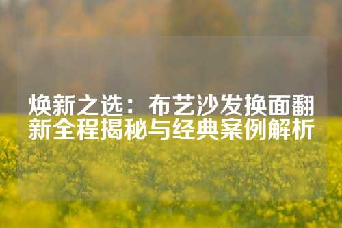 焕新之选：布艺沙发换面翻新全程揭秘与经典案例解析