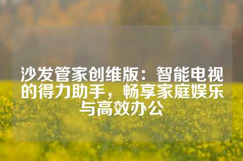 沙发管家创维版：智能电视的得力助手，畅享家庭娱乐与高效办公