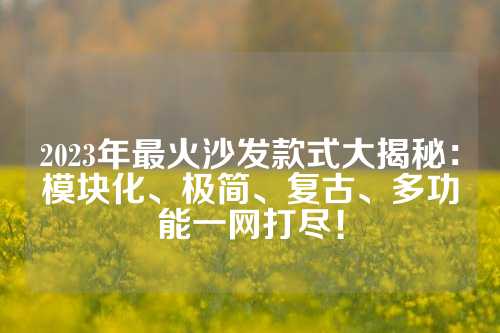 2023年最火沙发款式大揭秘：模块化、极简、复古、多功能一网打尽！