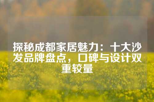 探秘成都家居魅力:十大沙发品牌盘点,口碑与设计双重较量