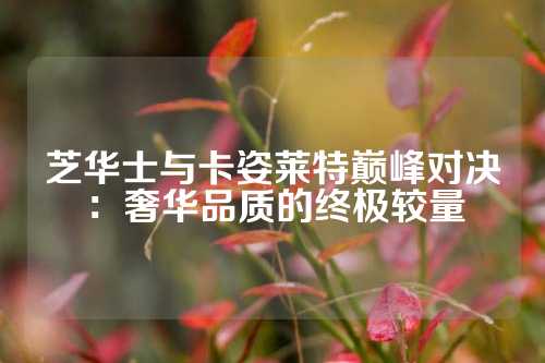芝华士与卡姿莱特巅峰对决：奢华品质的终极较量