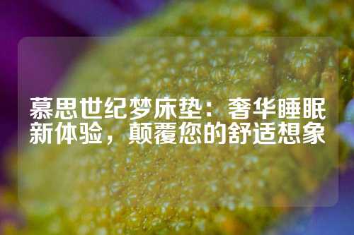 慕思世纪梦床垫：奢华睡眠新体验，颠覆您的舒适想象