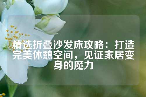 精选折叠沙发床攻略：打造完美休憩空间，见证家居变身的魔力