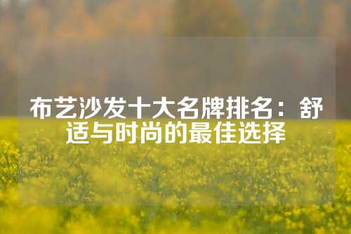 布艺沙发十大名牌排名：舒适与时尚的最佳选择
