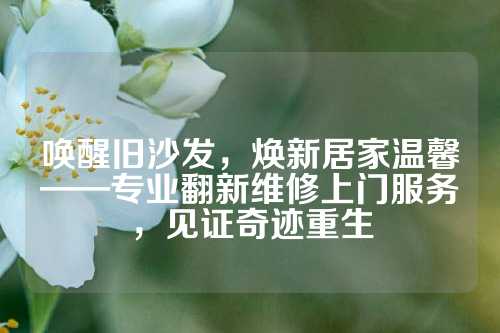 唤醒旧沙发，焕新居家温馨——专业翻新维修上门服务，见证奇迹重生
