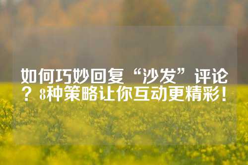 如何巧妙回复“沙发”评论？8种策略让你互动更精彩！