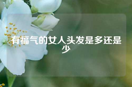 有福气的女人头发是多还是少