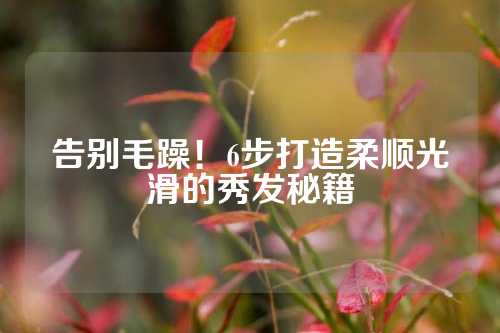 告别毛躁！6步打造柔顺光滑的秀发秘籍