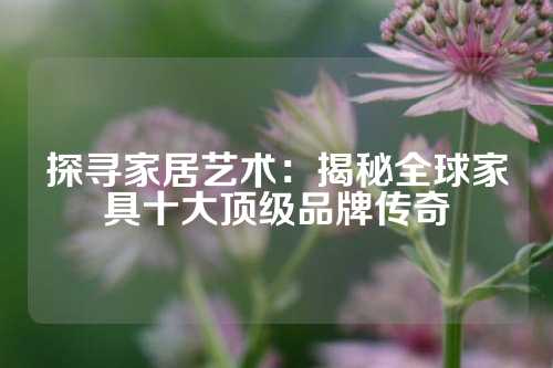 探寻家居艺术：揭秘全球家具十大顶级品牌传奇