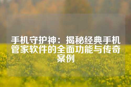手机守护神：揭秘经典手机管家软件的全面功能与传奇案例