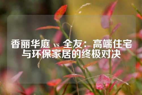 香丽华庭 vs 全友：高端住宅与环保家居的终极对决
