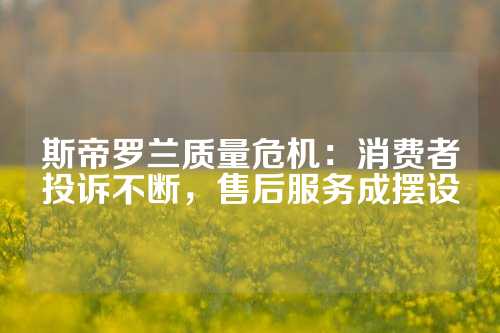 斯帝罗兰质量危机：消费者投诉不断，售后服务成摆设