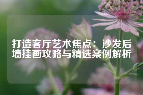 打造客厅艺术焦点：沙发后墙挂画攻略与精选案例解析