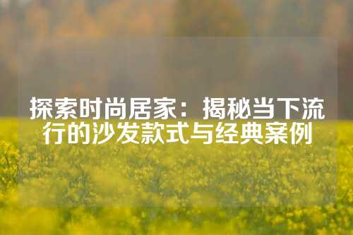 探索时尚居家：揭秘当下流行的沙发款式与经典案例