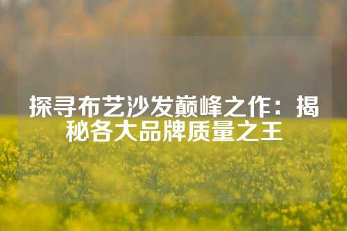 探寻布艺沙发巅峰之作：揭秘各大品牌质量之王
