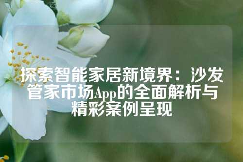 探索智能家居新境界：沙发管家市场App的全面解析与精彩案例呈现