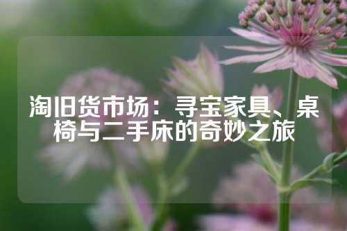 淘旧货市场：寻宝家具、桌椅与二手床的奇妙之旅