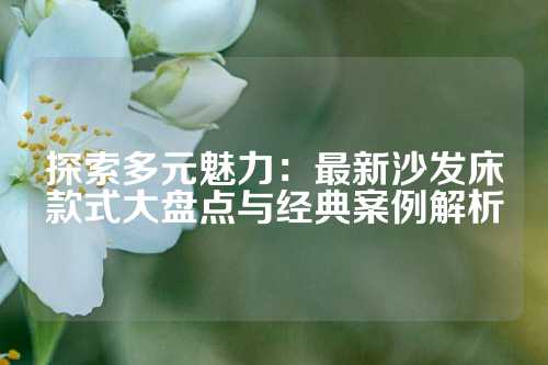 探索多元魅力：最新沙发床款式大盘点与经典案例解析
