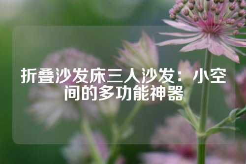 折叠沙发床三人沙发：小空间的多功能神器