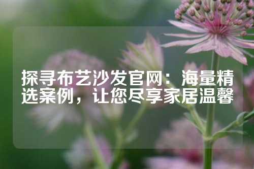 探寻布艺沙发官网：海量精选案例，让您尽享家居温馨
