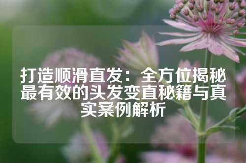 打造顺滑直发：全方位揭秘最有效的头发变直秘籍与真实案例解析