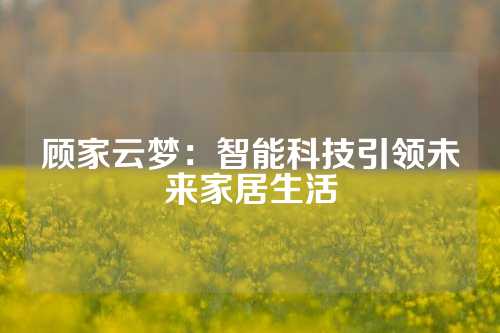 顾家云梦：智能科技引领未来家居生活