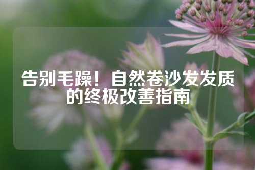 告别毛躁！自然卷沙发发质的终极改善指南