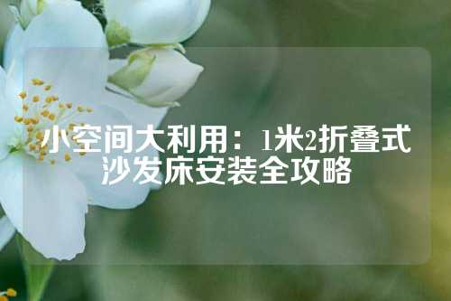 小空间大利用：1米2折叠式沙发床安装全攻略