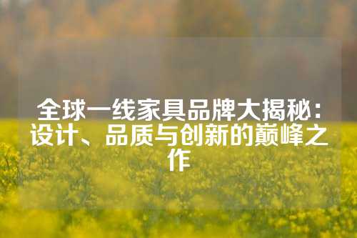 全球一线家具品牌大揭秘：设计、品质与创新的巅峰之作