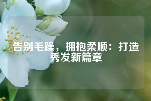 告别毛躁，拥抱柔顺：打造秀发新篇章