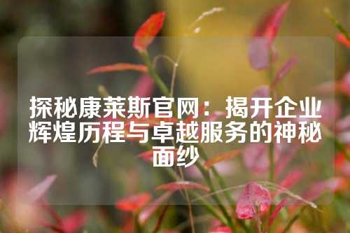 探秘康莱斯官网：揭开企业辉煌历程与卓越服务的神秘面纱