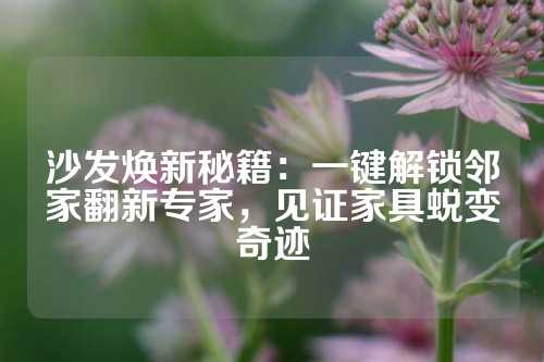 沙发焕新秘籍：一键解锁邻家翻新专家，见证家具蜕变奇迹