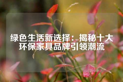 绿色生活新选择：揭秘十大环保家具品牌引领潮流