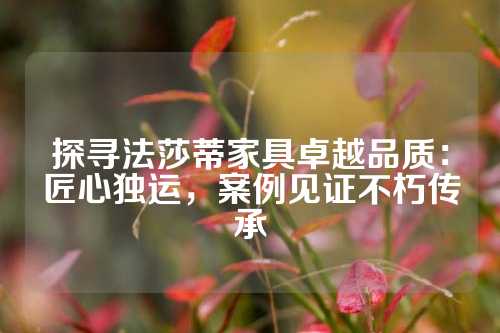 探寻法莎蒂家具卓越品质：匠心独运，案例见证不朽传承