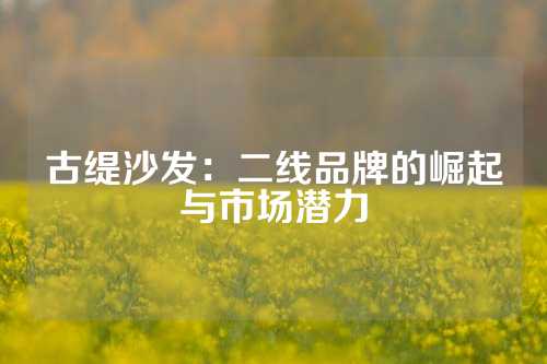 古缇沙发：二线品牌的崛起与市场潜力