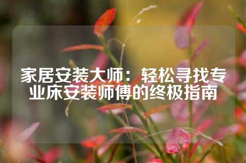 家居安装大师：轻松寻找专业床安装师傅的终极指南