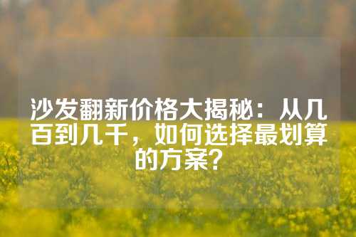 沙发翻新价格大揭秘：从几百到几千，如何选择最划算的方案？