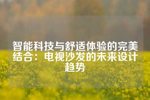 智能科技与舒适体验的完美结合：电视沙发的未来设计趋势