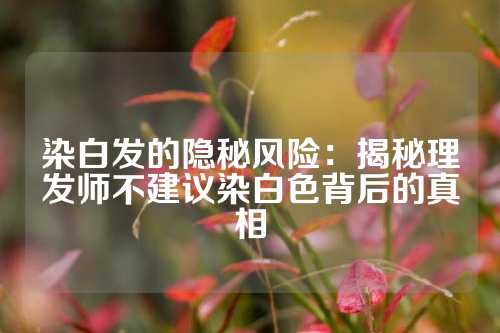 染白发的隐秘风险：揭秘理发师不建议染白色背后的真相