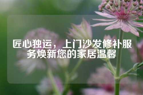 匠心独运，上门沙发修补服务焕新您的家居温馨