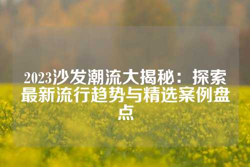 2023沙发潮流大揭秘：探索最新流行趋势与精选案例盘点