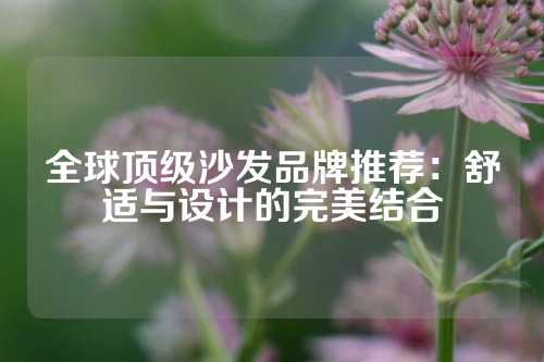 全球顶级沙发品牌推荐：舒适与设计的完美结合